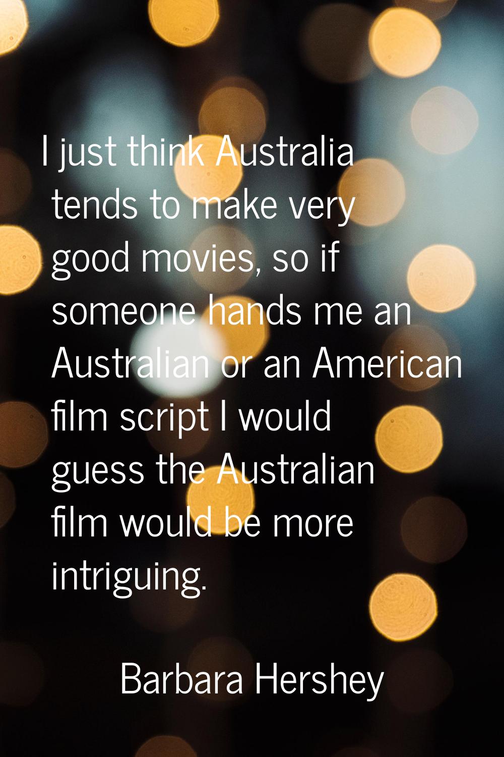 I just think Australia tends to make very good movies, so if someone hands me an Australian or an A