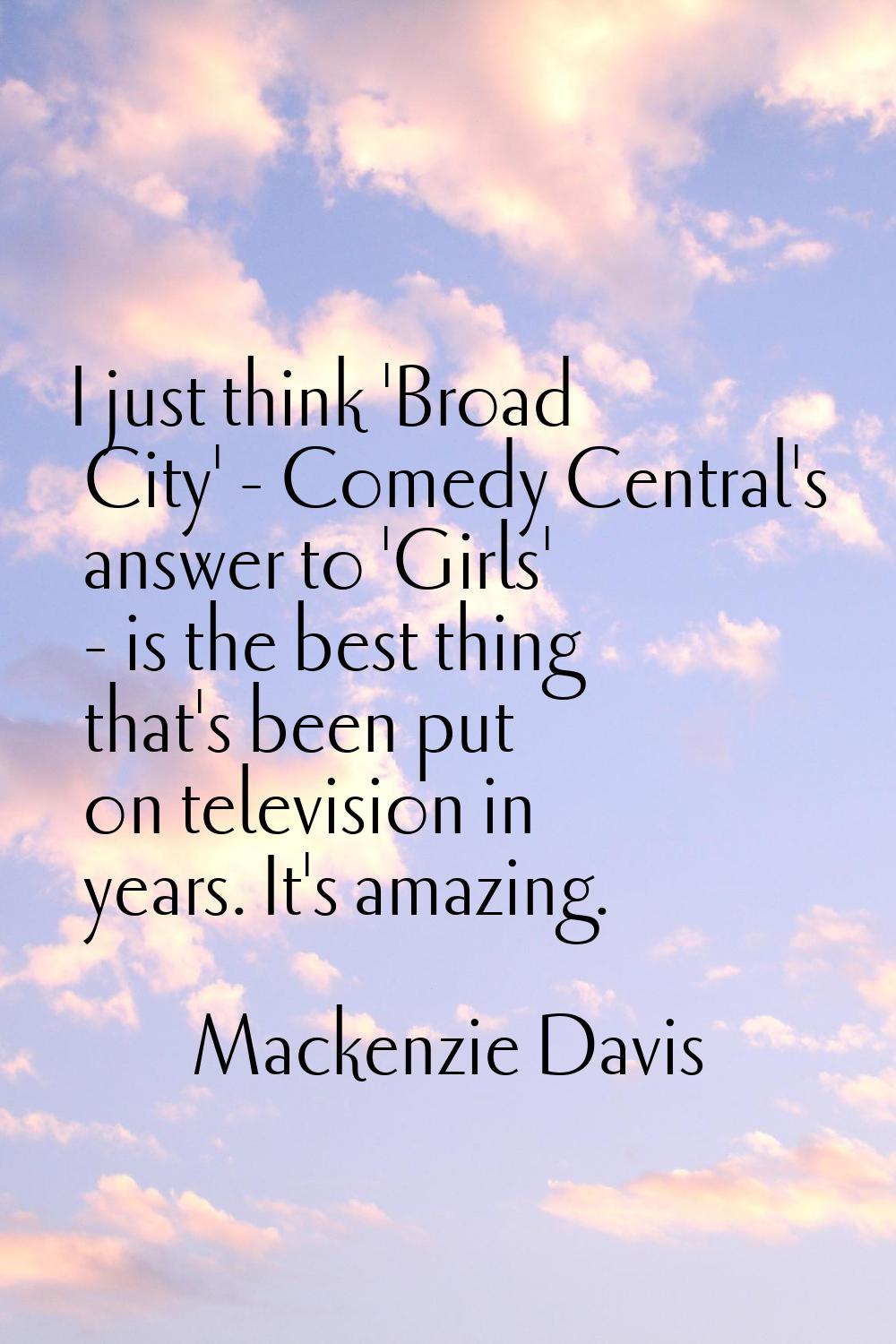 I just think 'Broad City' - Comedy Central's answer to 'Girls' - is the best thing that's been put 