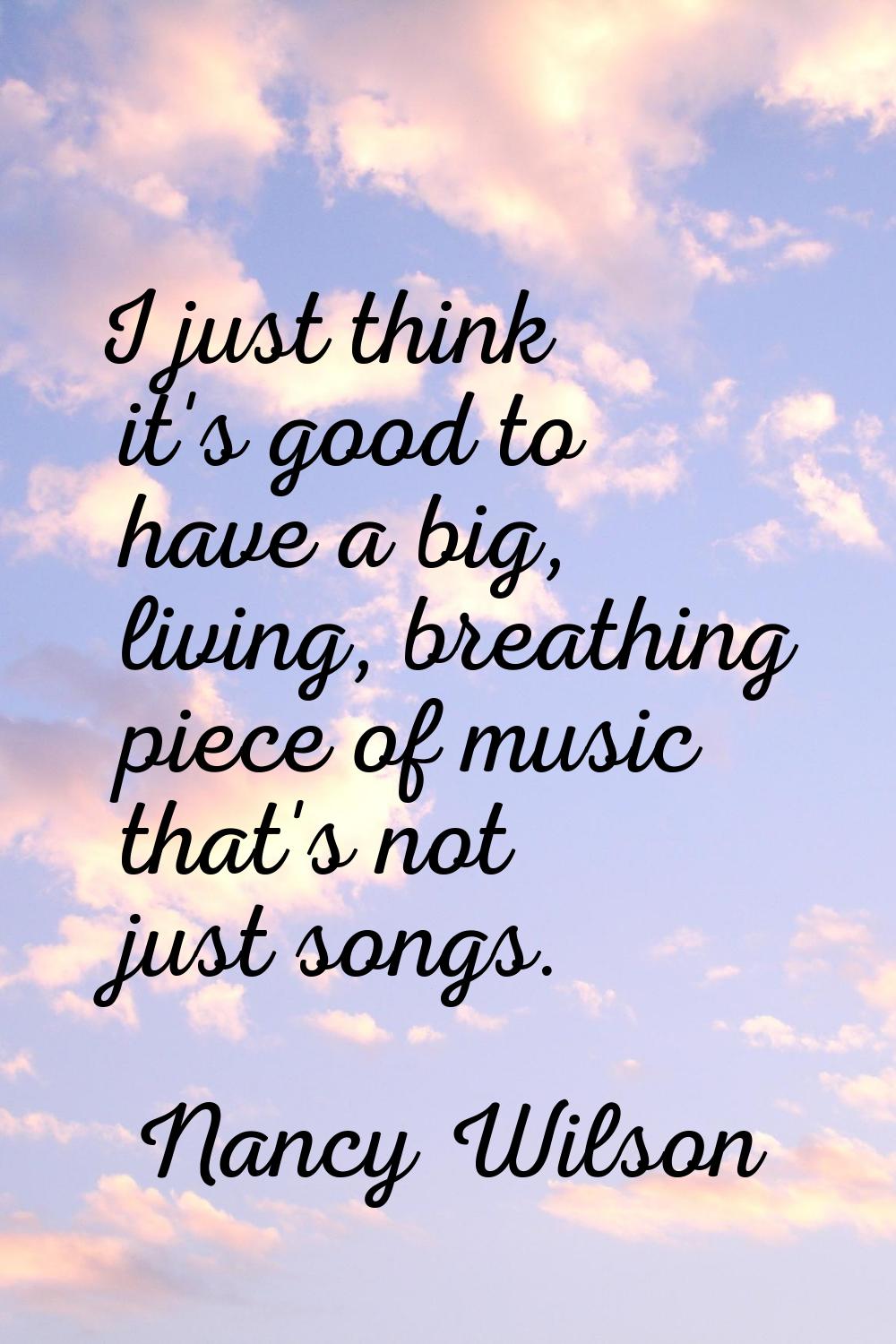I just think it's good to have a big, living, breathing piece of music that's not just songs.