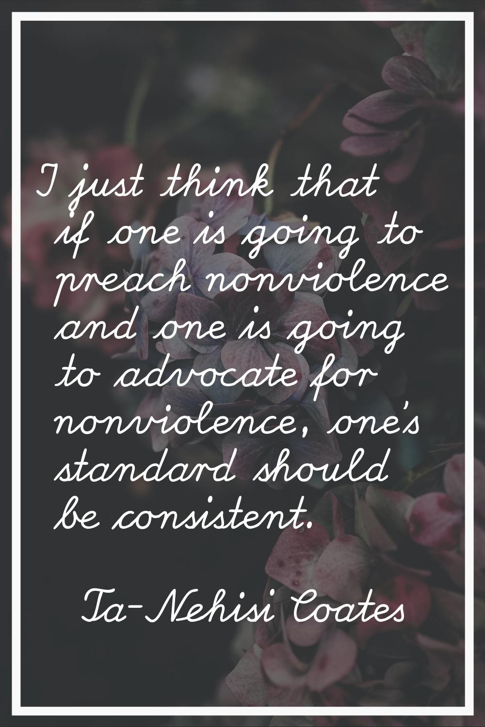 I just think that if one is going to preach nonviolence and one is going to advocate for nonviolenc