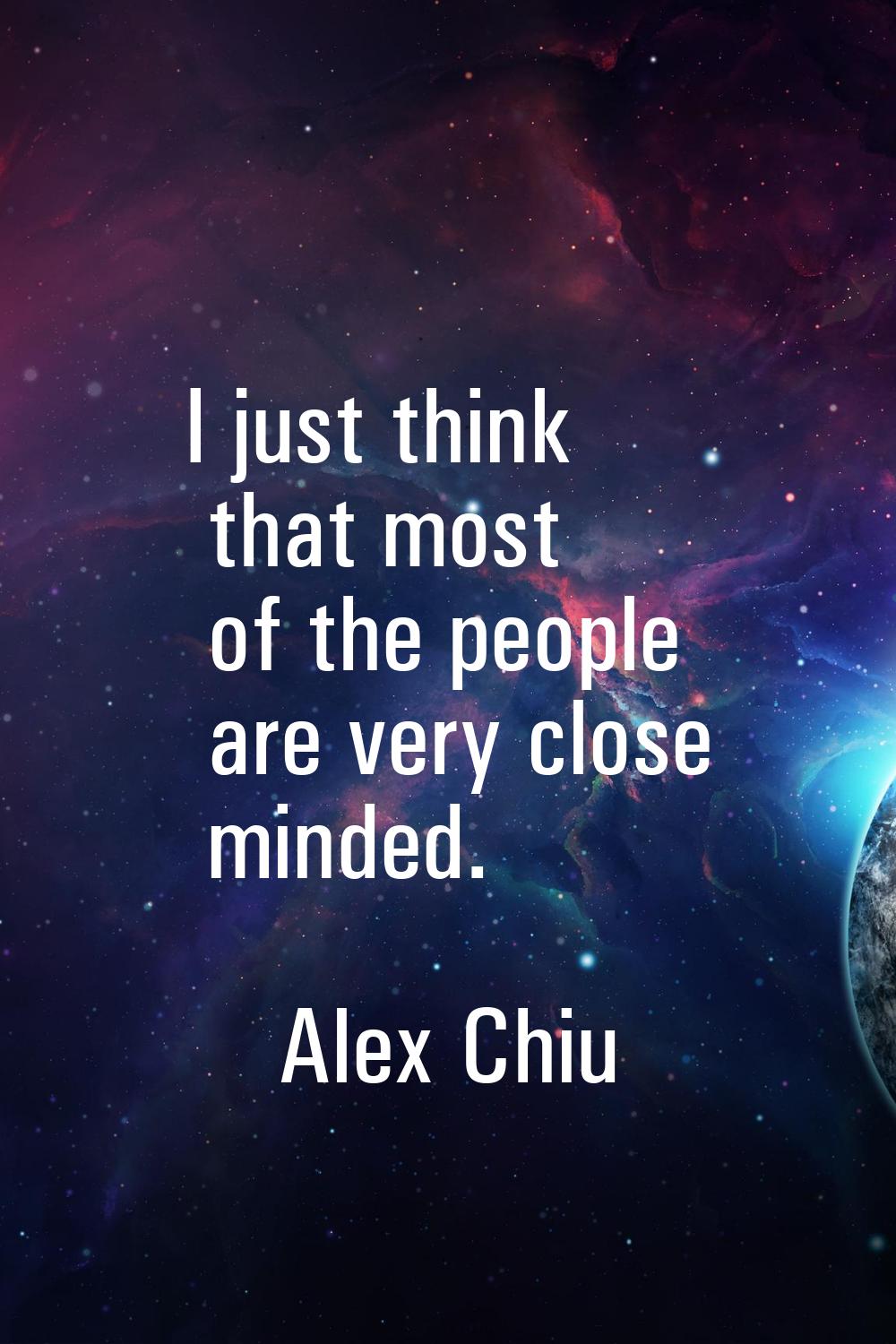 I just think that most of the people are very close minded.