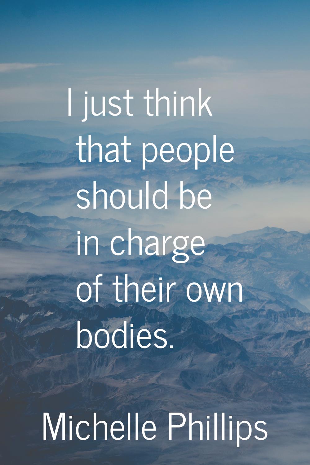 I just think that people should be in charge of their own bodies.