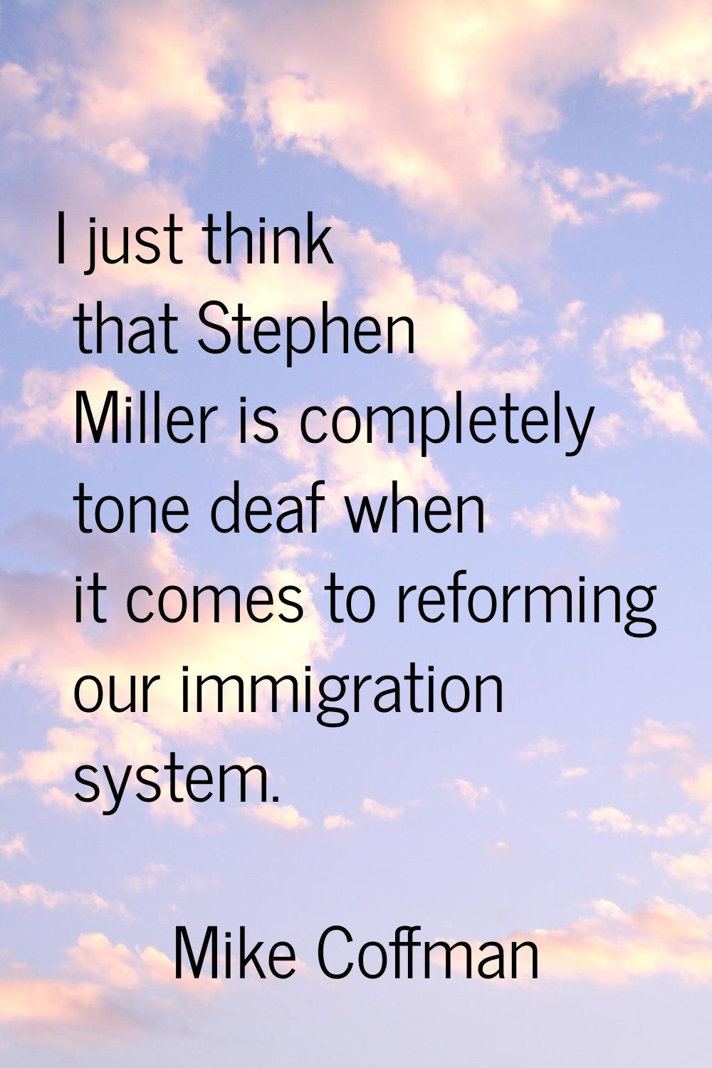 I just think that Stephen Miller is completely tone deaf when it comes to reforming our immigration