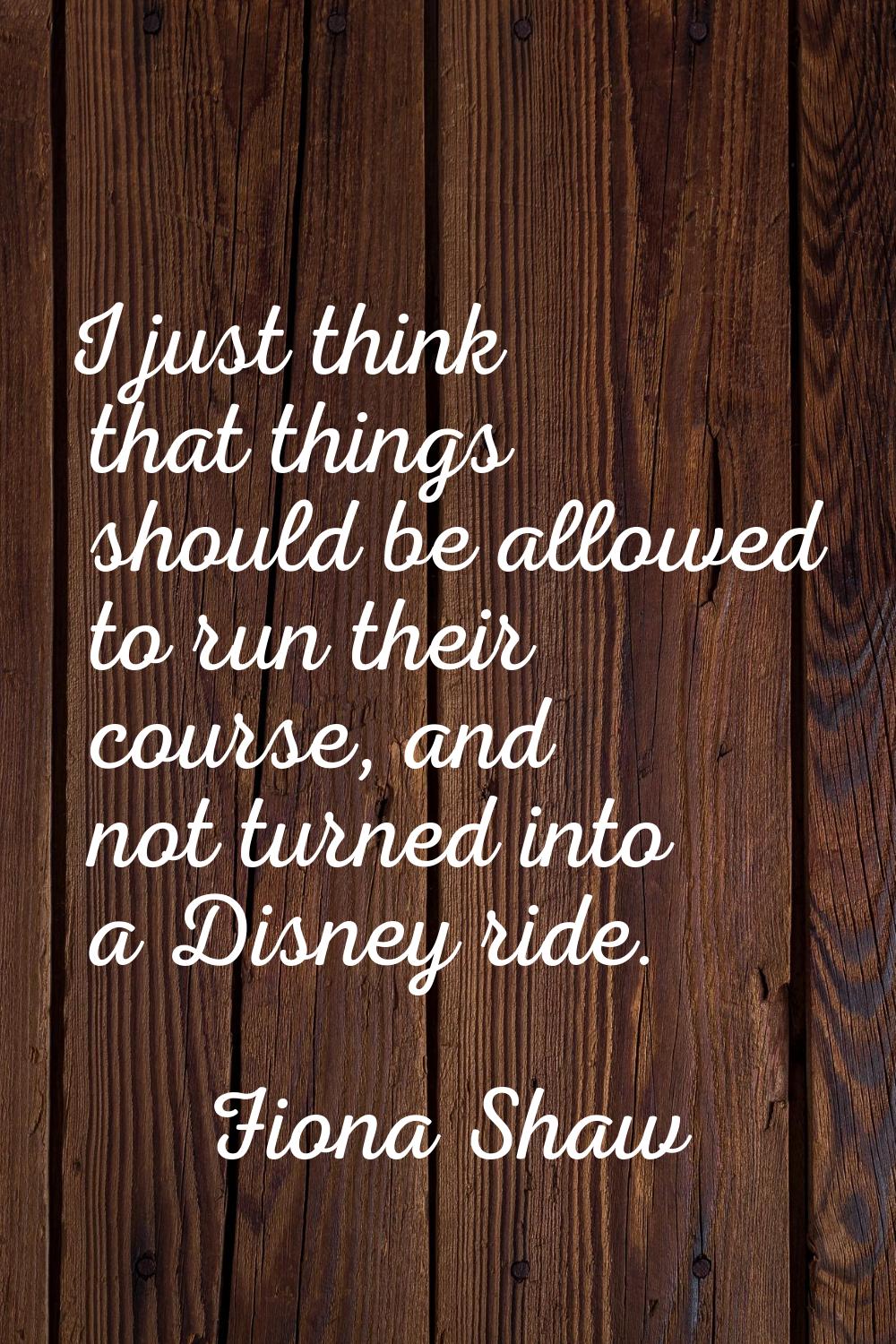 I just think that things should be allowed to run their course, and not turned into a Disney ride.