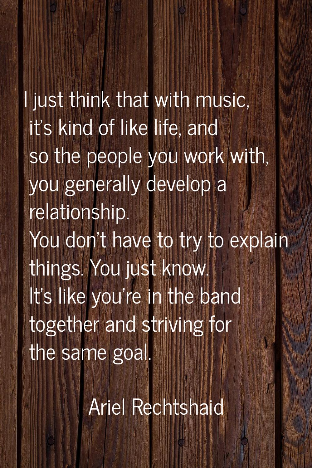 I just think that with music, it's kind of like life, and so the people you work with, you generall