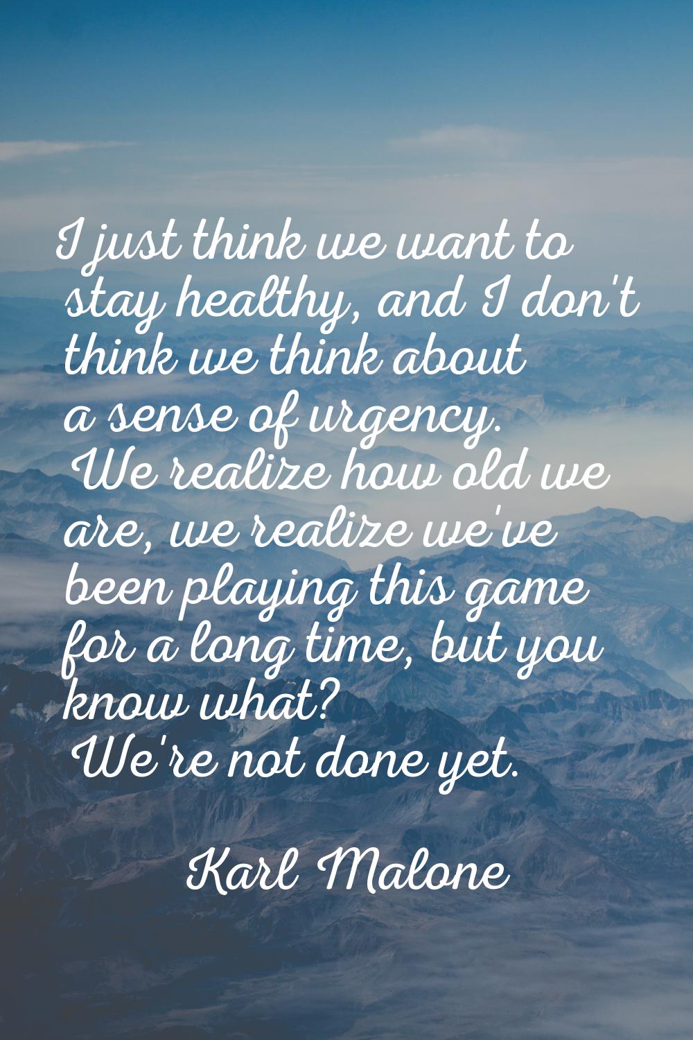 I just think we want to stay healthy, and I don't think we think about a sense of urgency. We reali