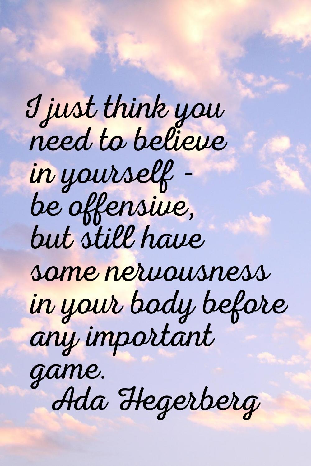 I just think you need to believe in yourself - be offensive, but still have some nervousness in you