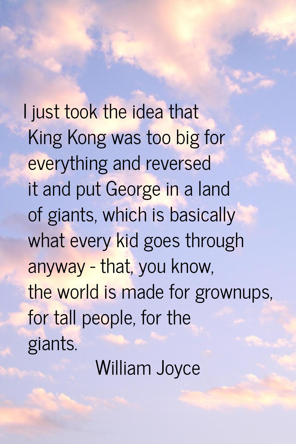 I just took the idea that King Kong was too big for everything and reversed it and put George in a 