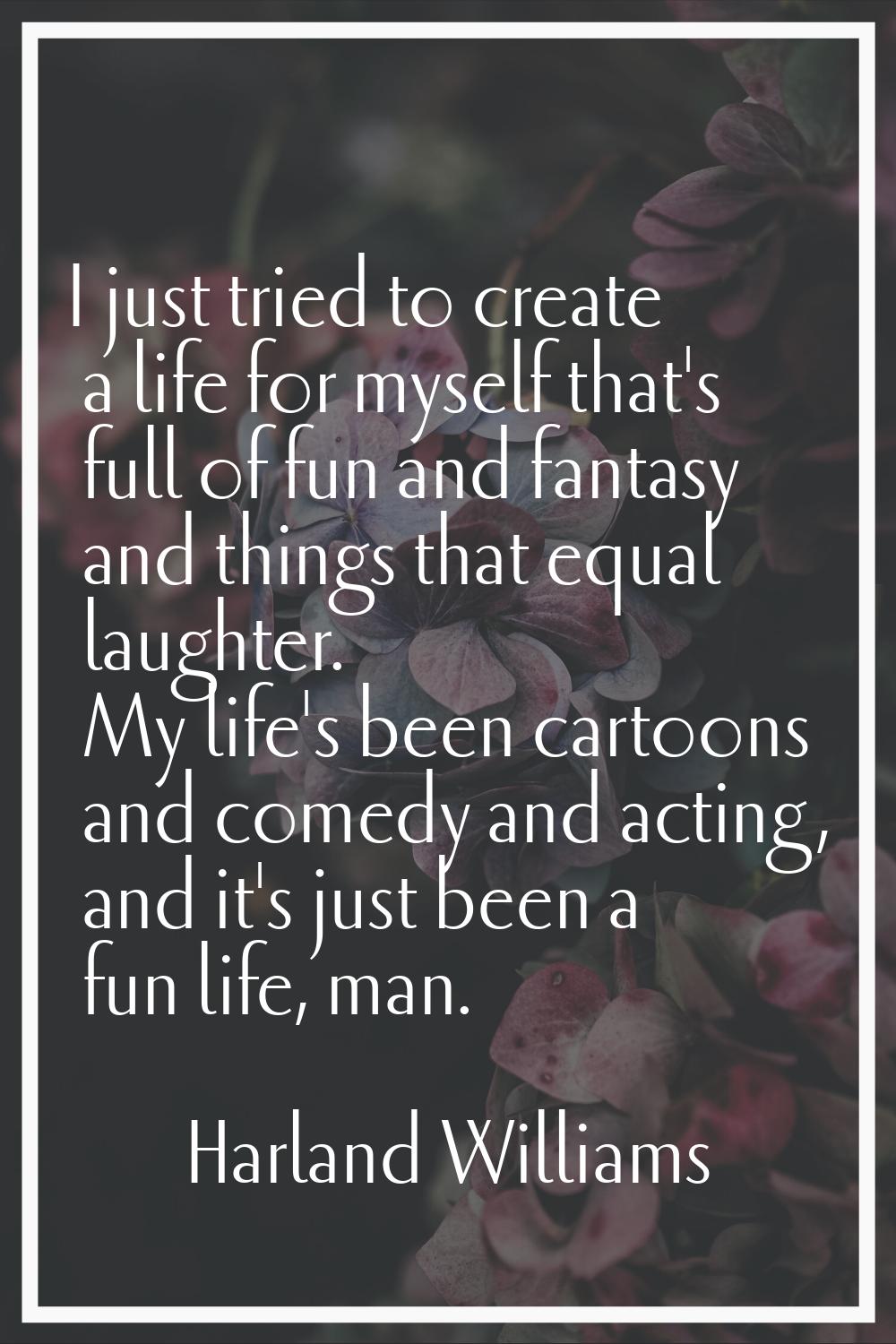 I just tried to create a life for myself that's full of fun and fantasy and things that equal laugh