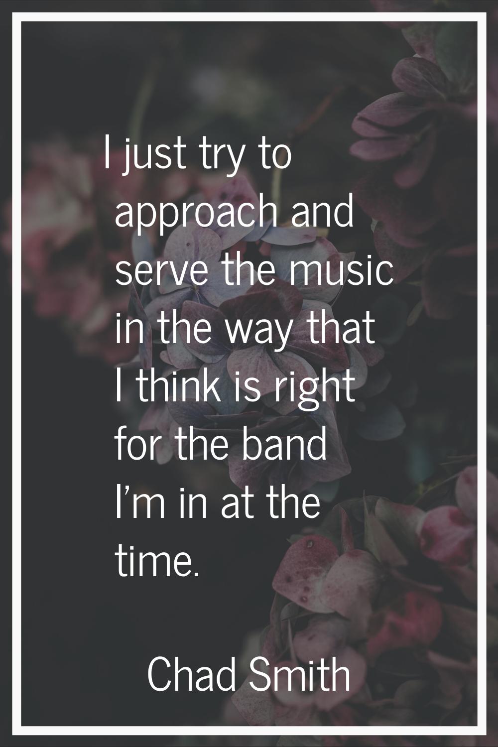 I just try to approach and serve the music in the way that I think is right for the band I'm in at 