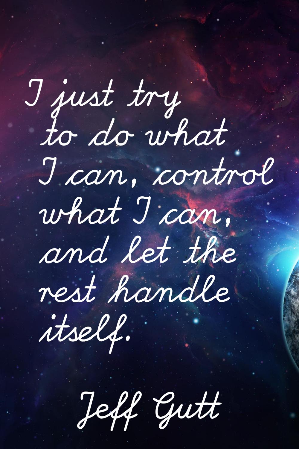 I just try to do what I can, control what I can, and let the rest handle itself.
