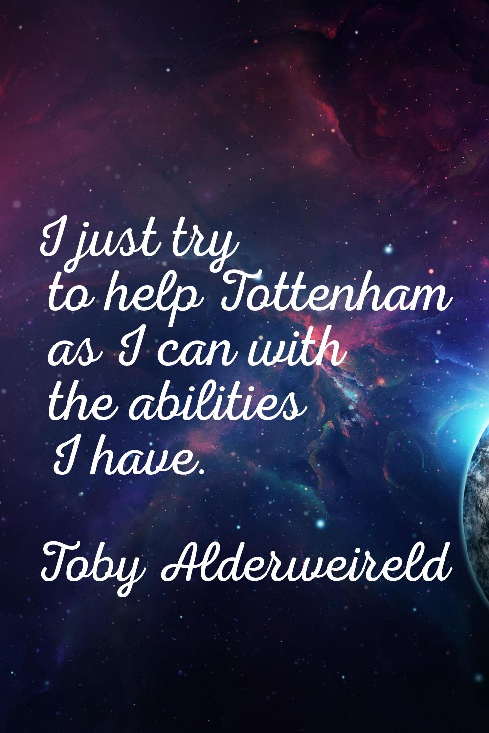 I just try to help Tottenham as I can with the abilities I have.
