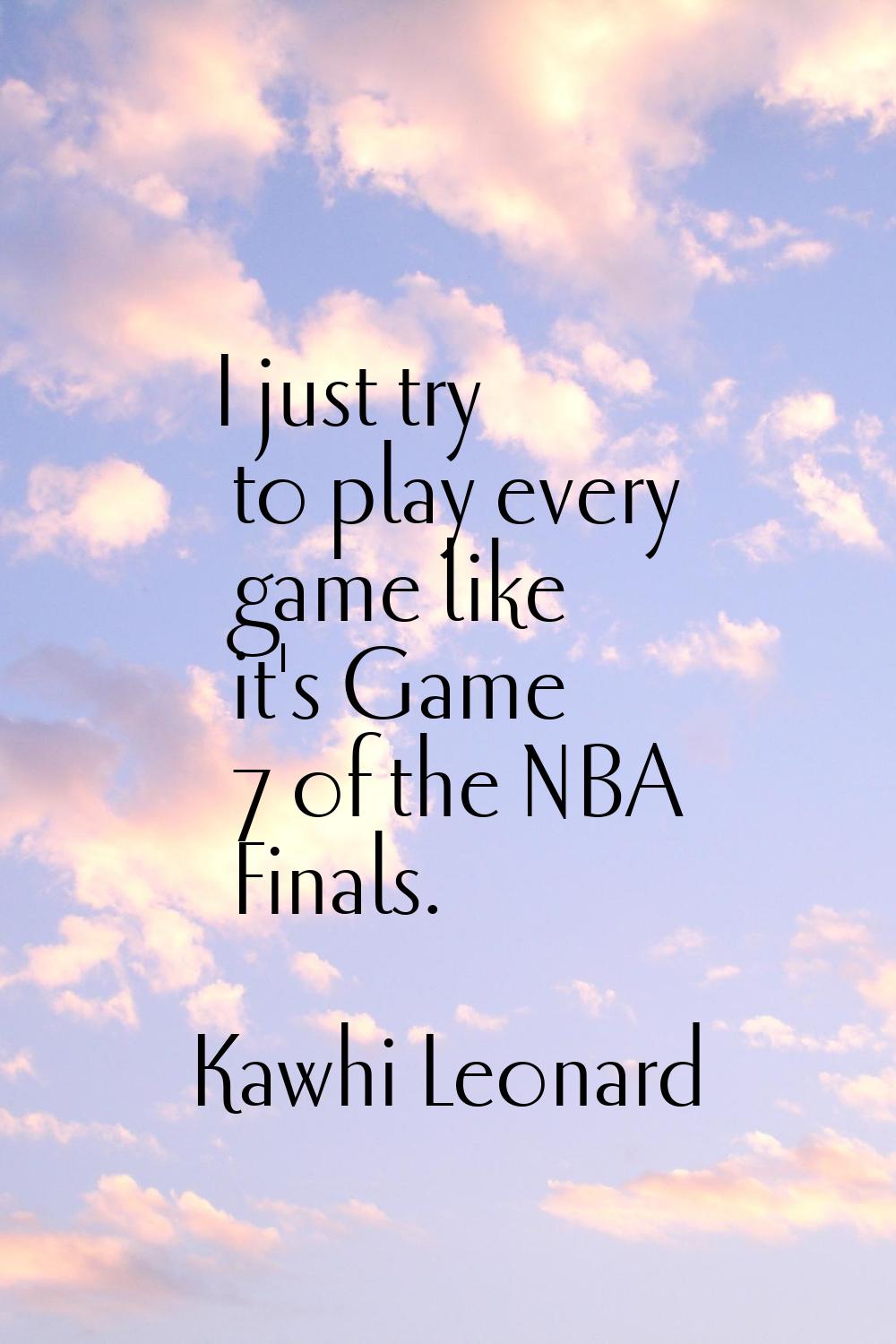 I just try to play every game like it's Game 7 of the NBA Finals.
