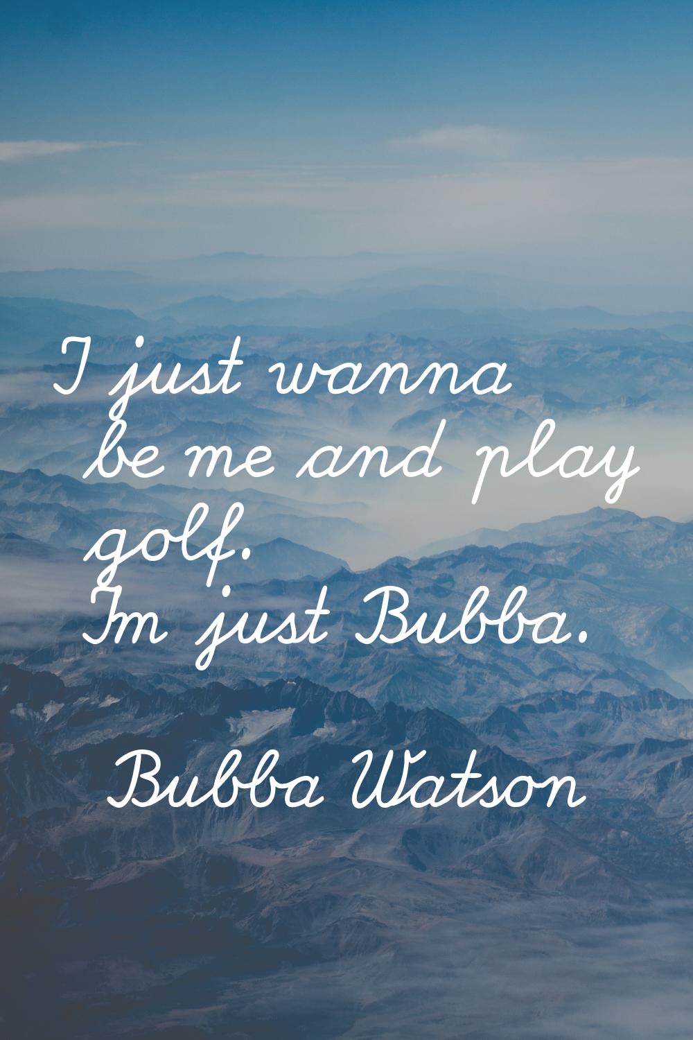 I just wanna be me and play golf. I'm just Bubba.