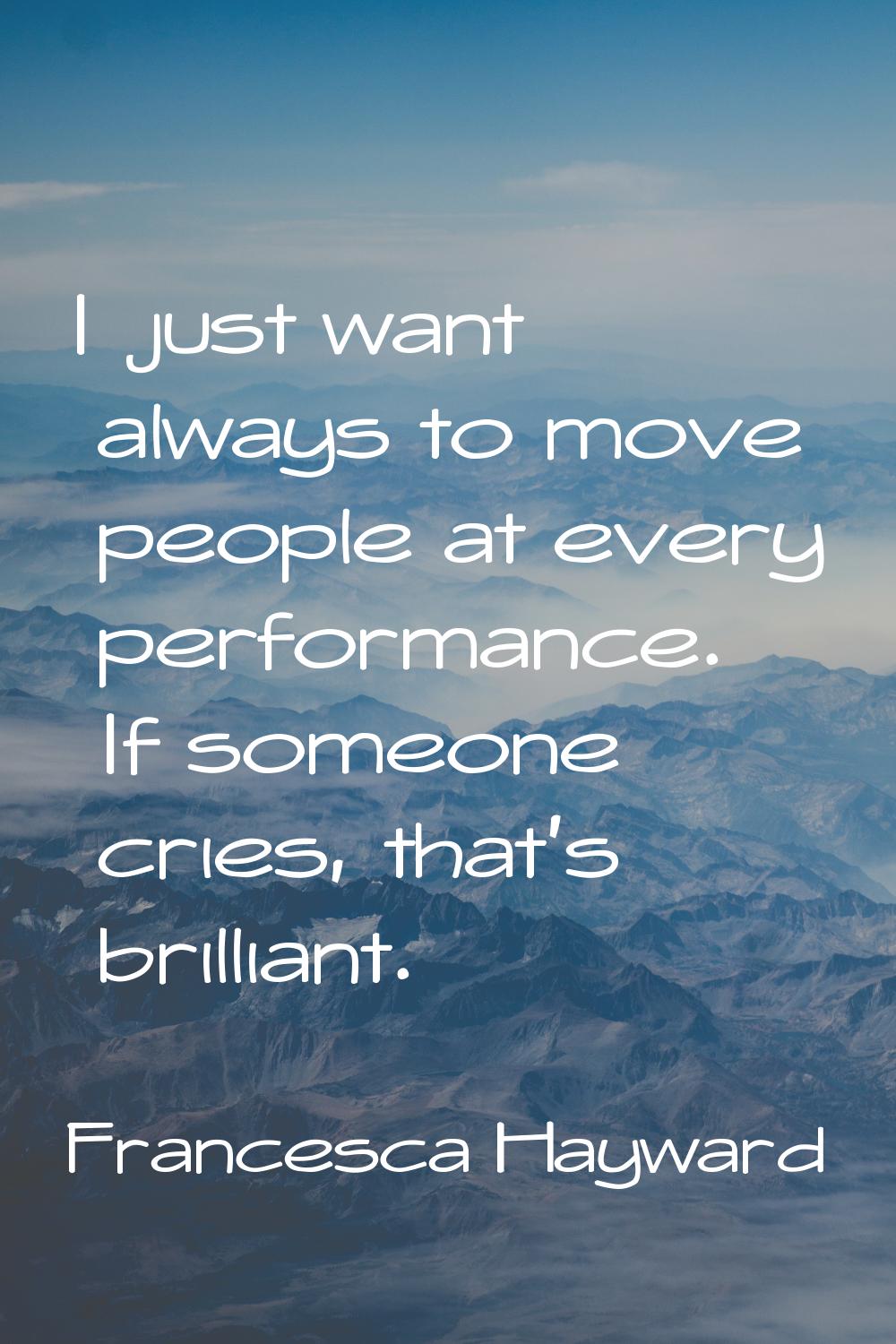 I just want always to move people at every performance. If someone cries, that's brilliant.
