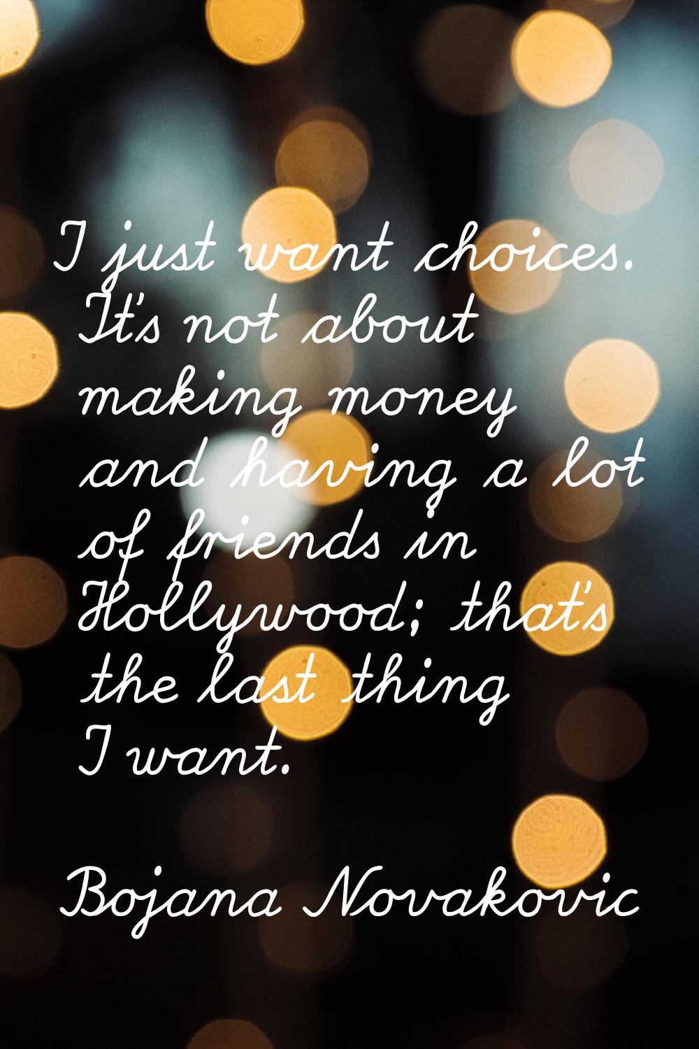 I just want choices. It's not about making money and having a lot of friends in Hollywood; that's t