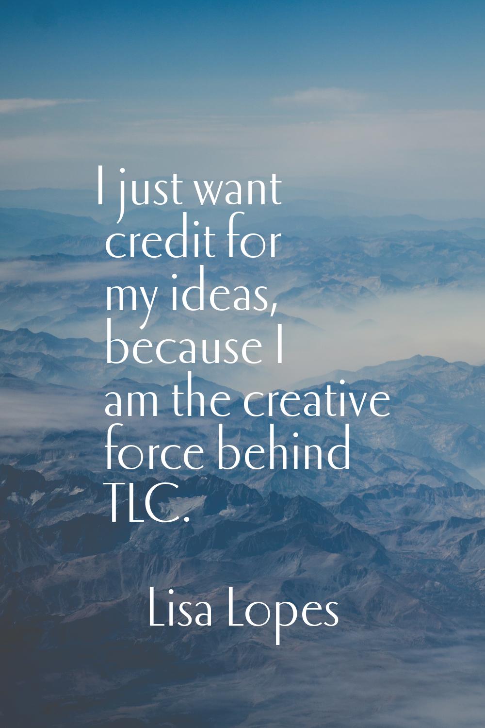 I just want credit for my ideas, because I am the creative force behind TLC.