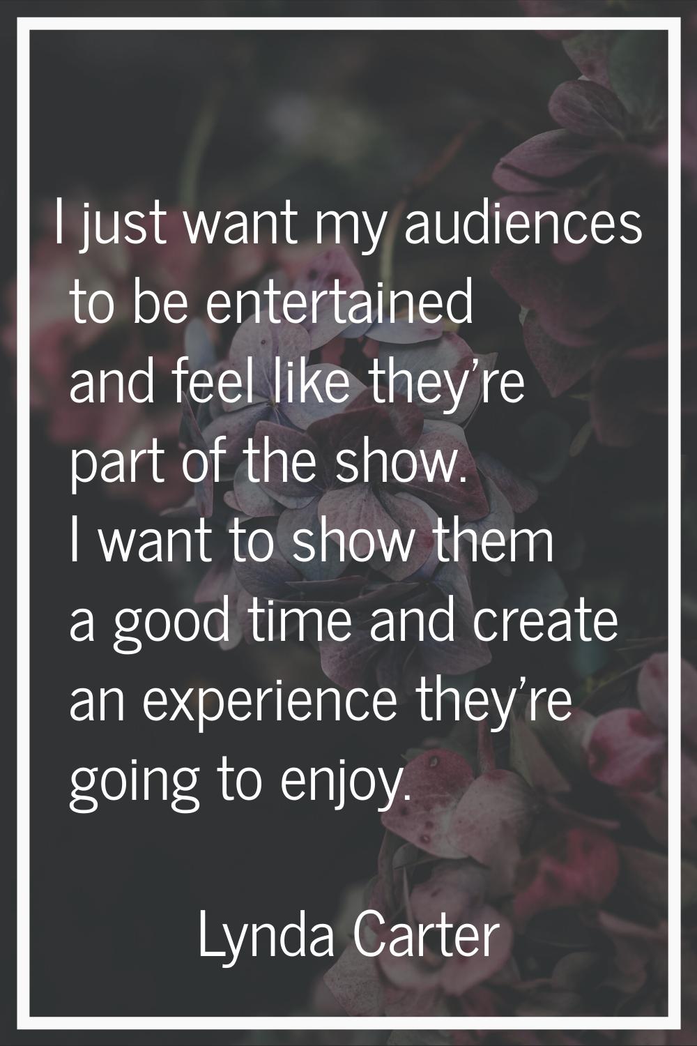 I just want my audiences to be entertained and feel like they're part of the show. I want to show t