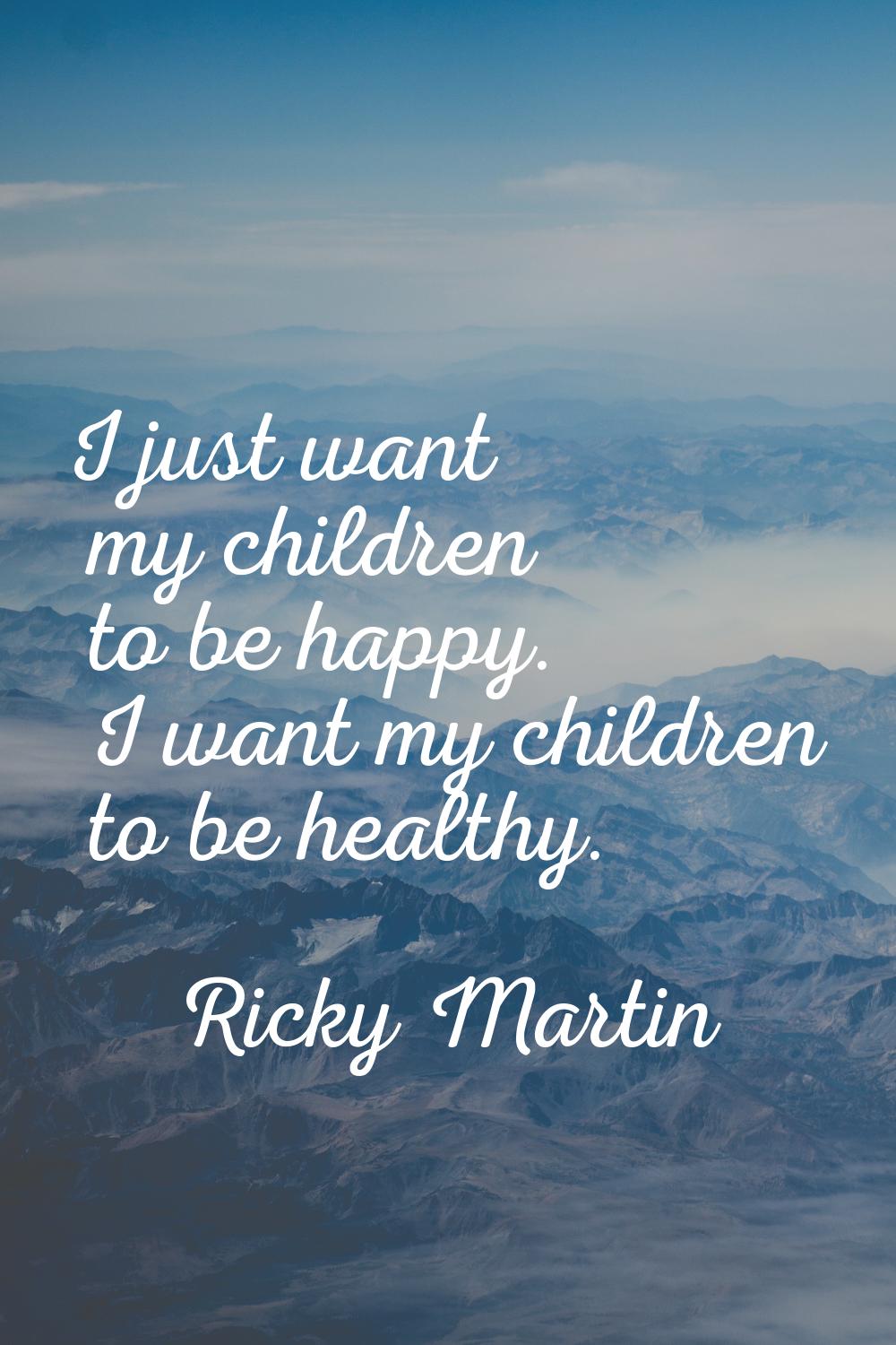 I just want my children to be happy. I want my children to be healthy.