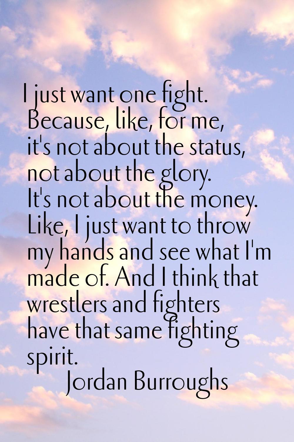 I just want one fight. Because, like, for me, it's not about the status, not about the glory. It's 