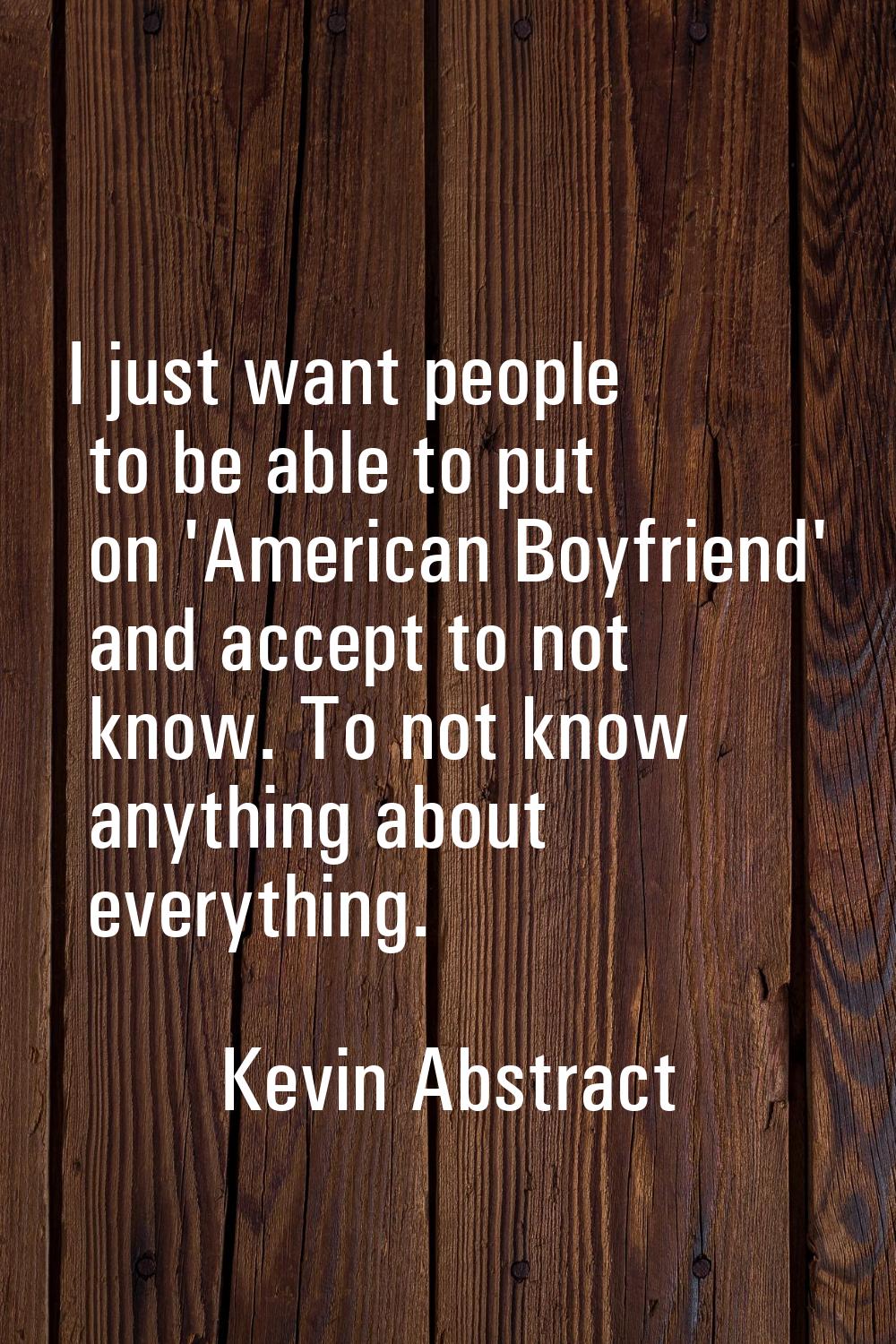 I just want people to be able to put on 'American Boyfriend' and accept to not know. To not know an