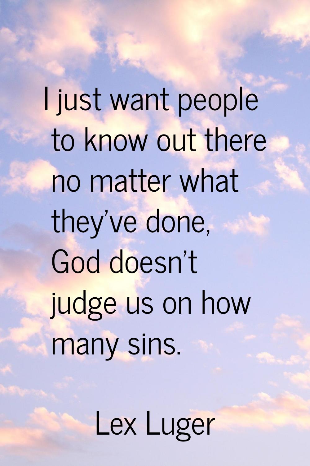 I just want people to know out there no matter what they've done, God doesn't judge us on how many 
