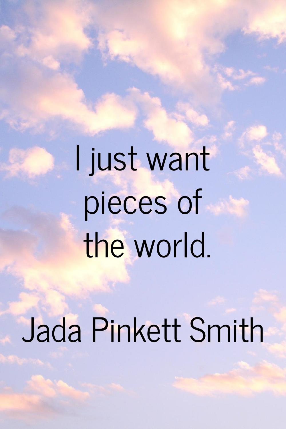 I just want pieces of the world.