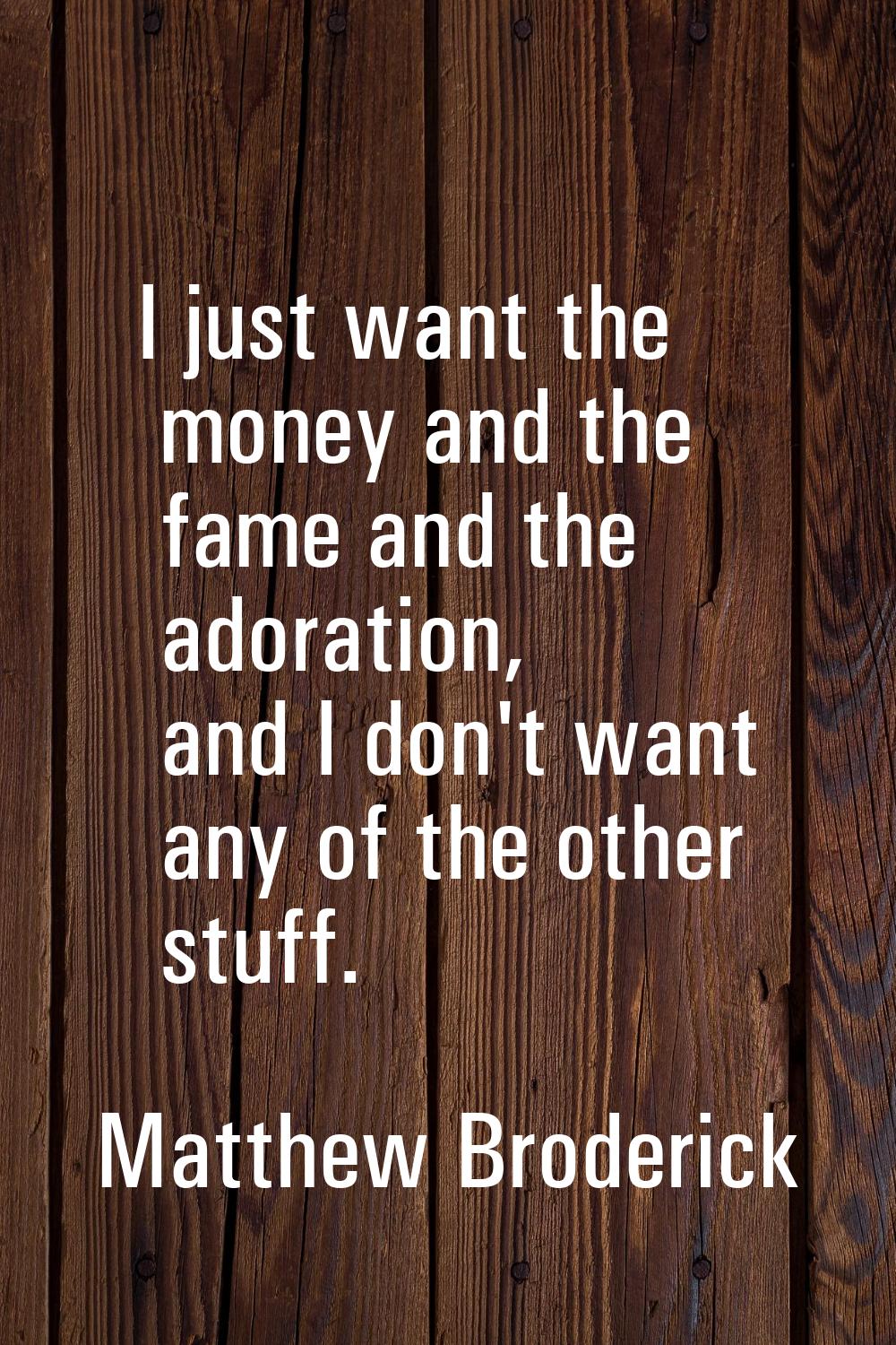 I just want the money and the fame and the adoration, and I don't want any of the other stuff.
