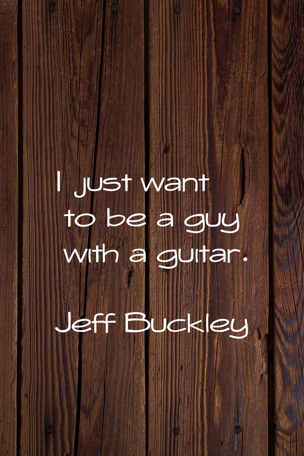 I just want to be a guy with a guitar.