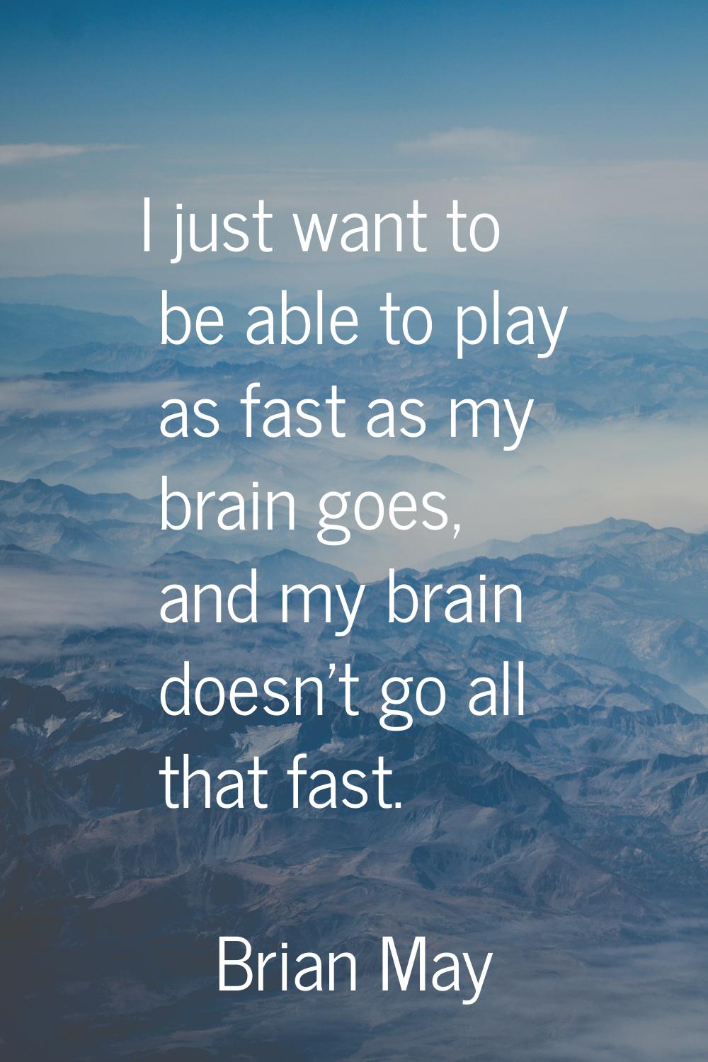 I just want to be able to play as fast as my brain goes, and my brain doesn't go all that fast.