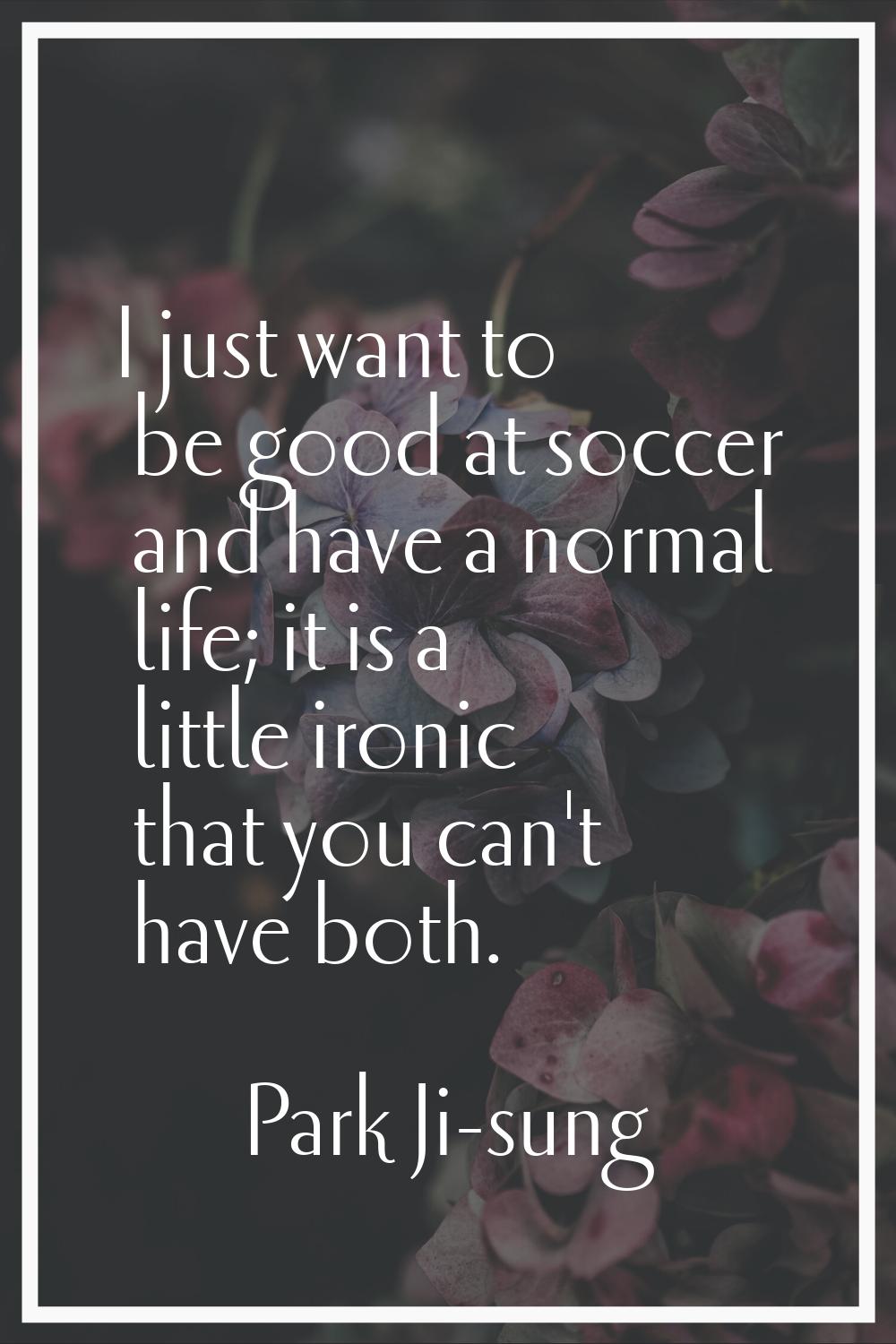 I just want to be good at soccer and have a normal life; it is a little ironic that you can't have 