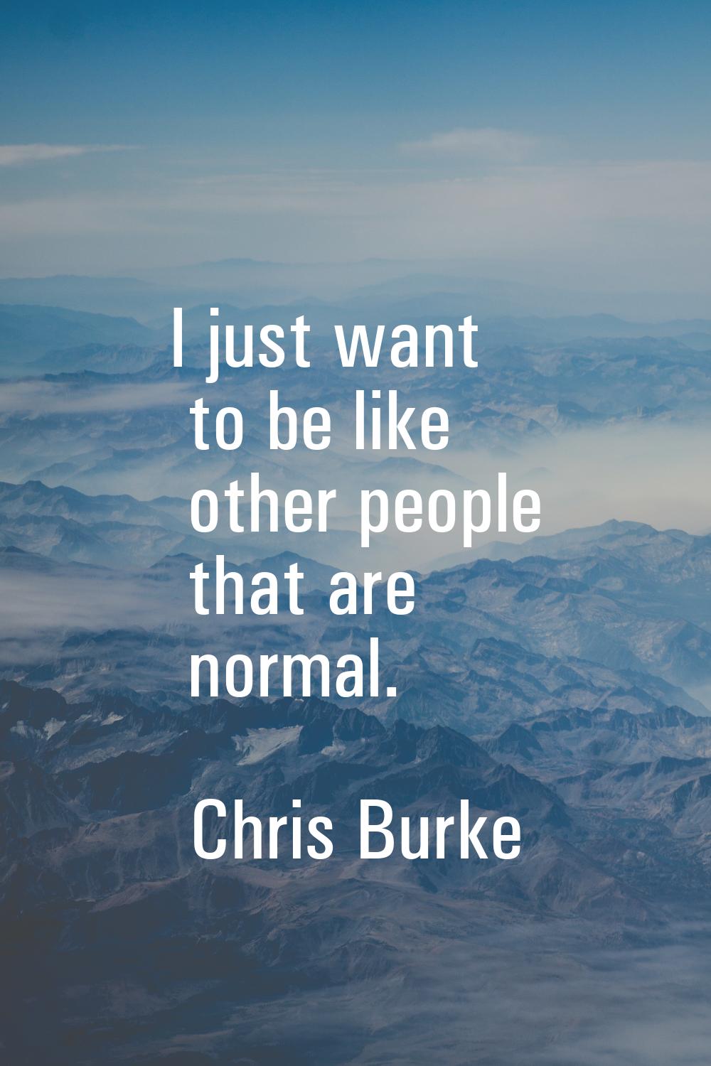 I just want to be like other people that are normal.