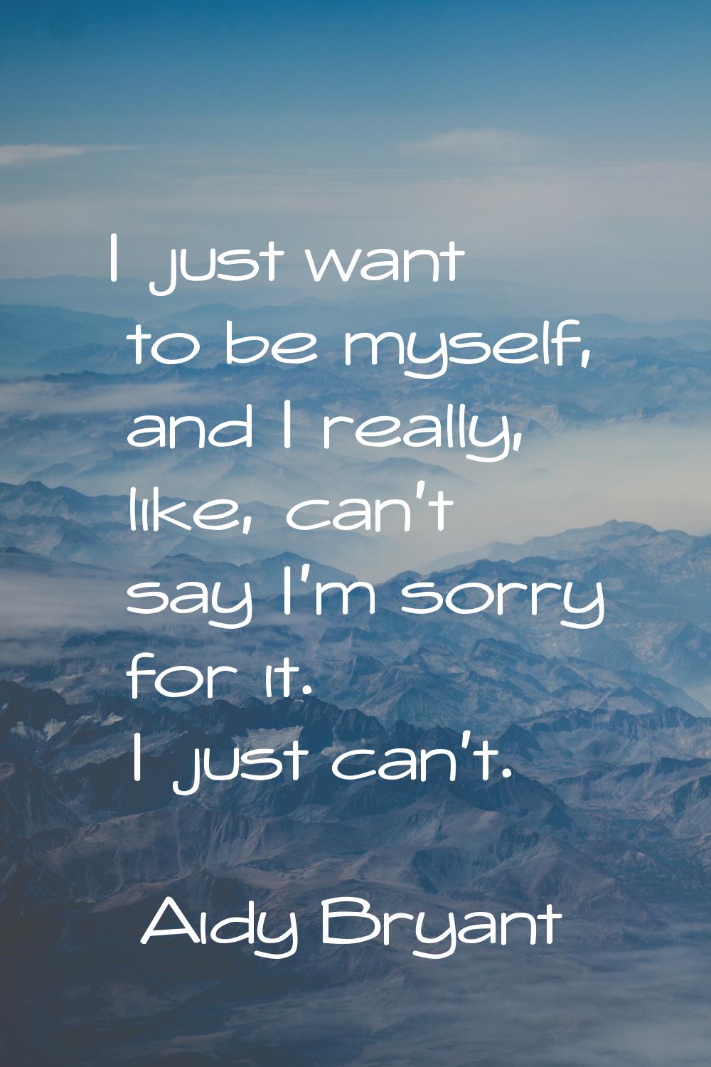 I just want to be myself, and I really, like, can't say I'm sorry for it. I just can't.