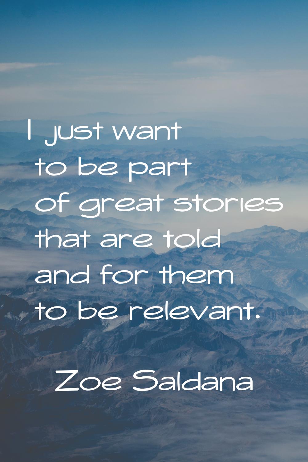 I just want to be part of great stories that are told and for them to be relevant.
