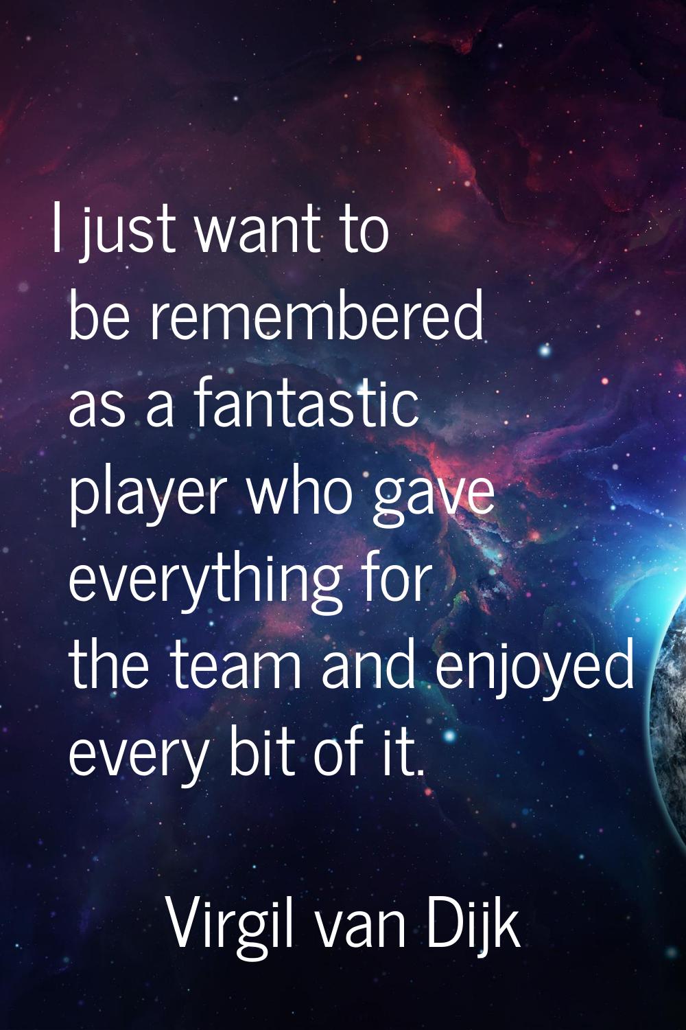 I just want to be remembered as a fantastic player who gave everything for the team and enjoyed eve