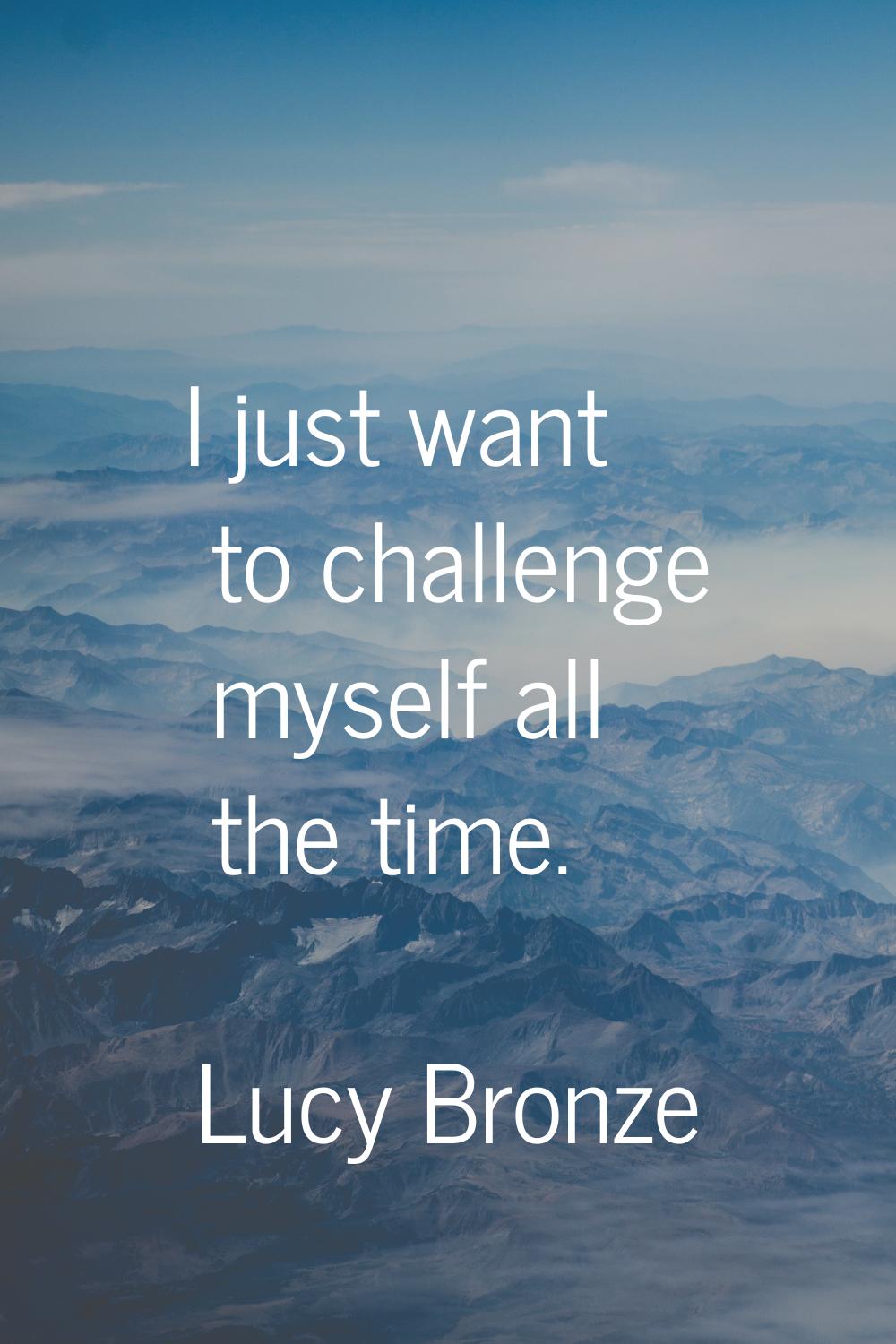 I just want to challenge myself all the time.