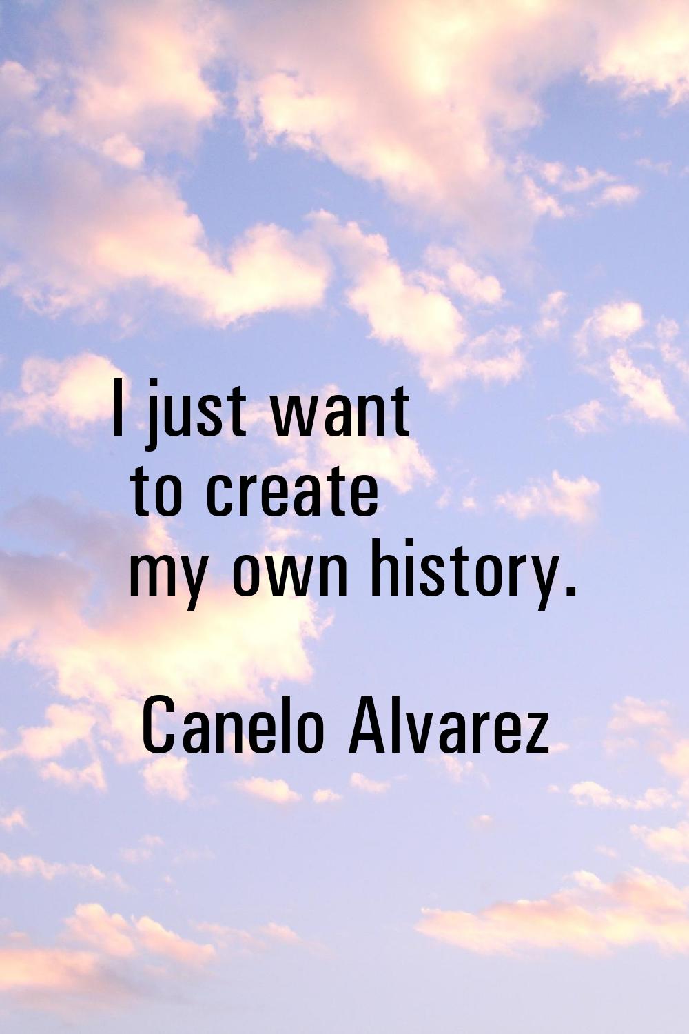 I just want to create my own history.