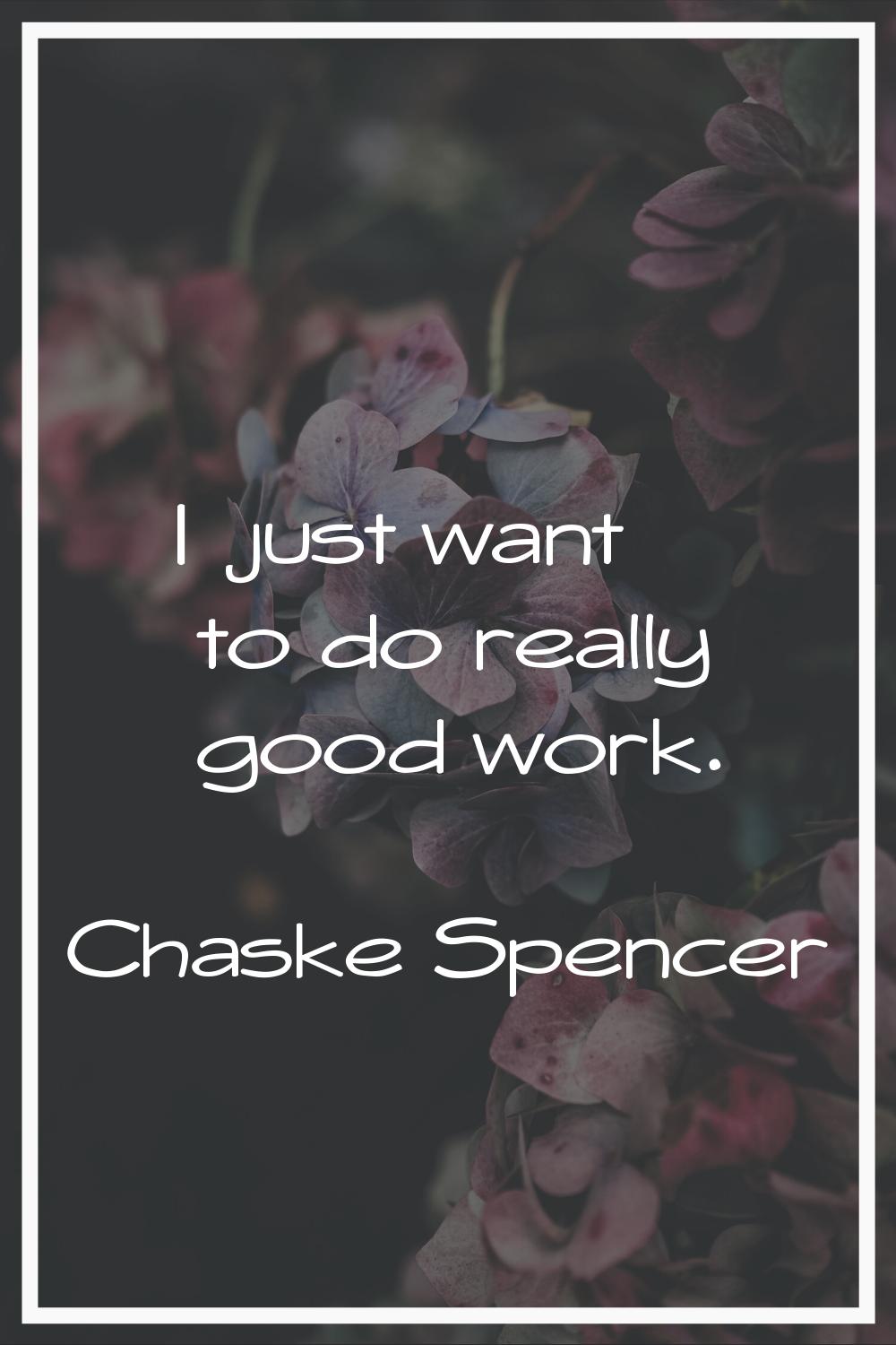 I just want to do really good work.