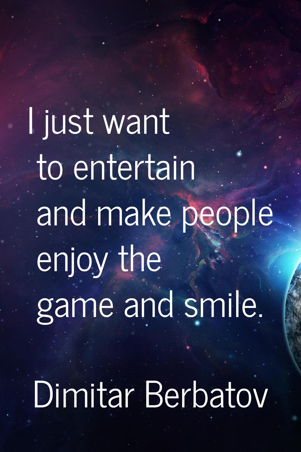 I just want to entertain and make people enjoy the game and smile.