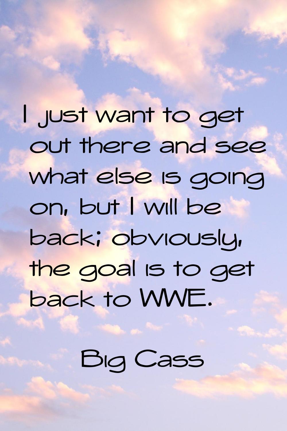 I just want to get out there and see what else is going on, but I will be back; obviously, the goal