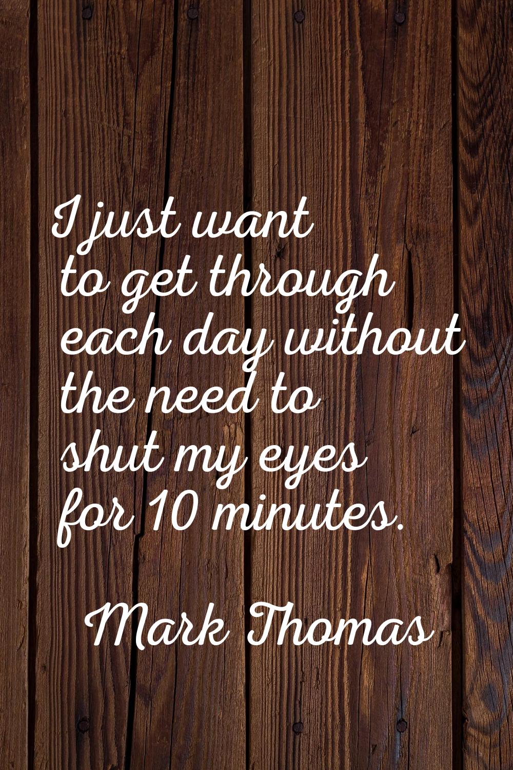 I just want to get through each day without the need to shut my eyes for 10 minutes.
