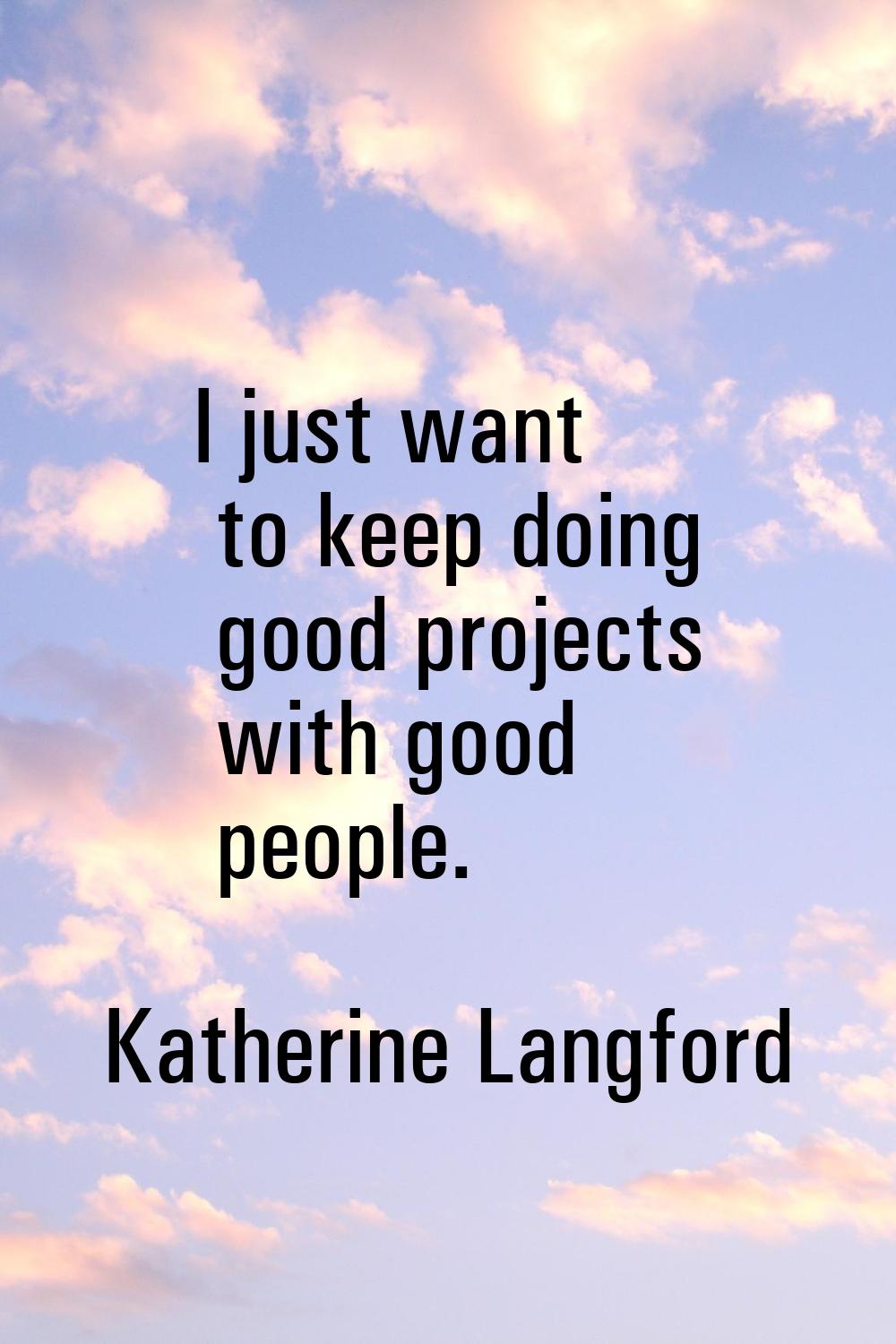 I just want to keep doing good projects with good people.