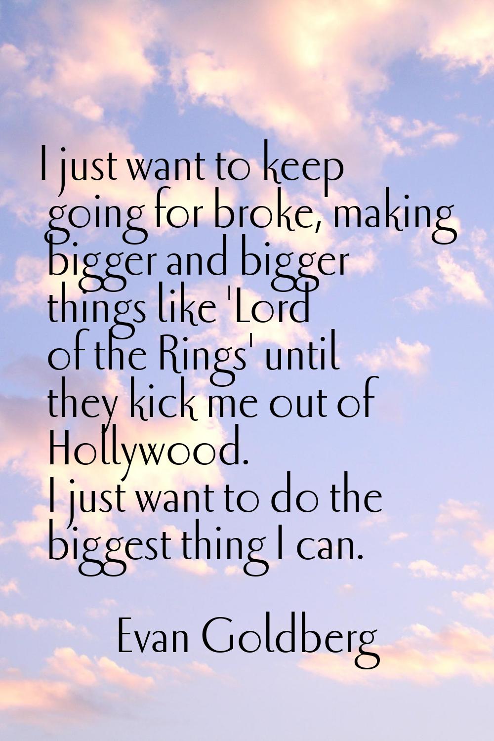 I just want to keep going for broke, making bigger and bigger things like 'Lord of the Rings' until
