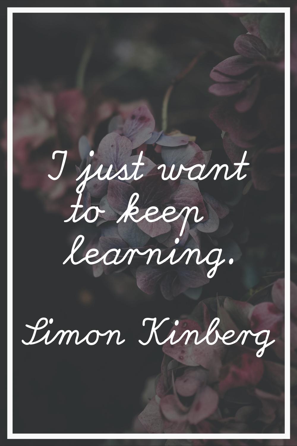 I just want to keep learning.