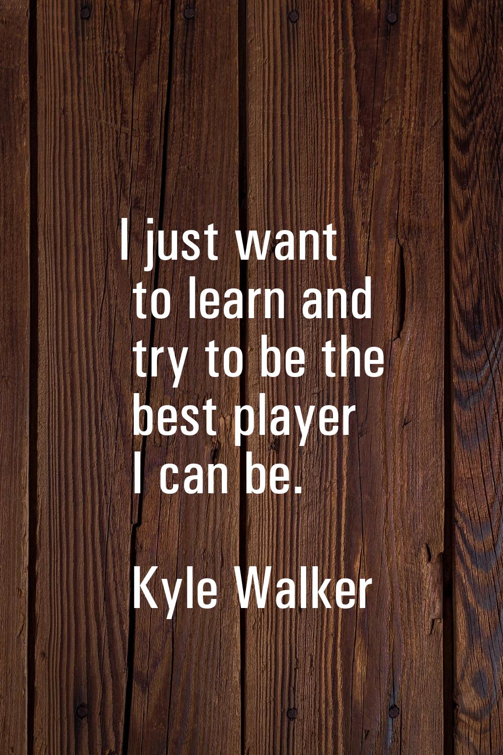 I just want to learn and try to be the best player I can be.