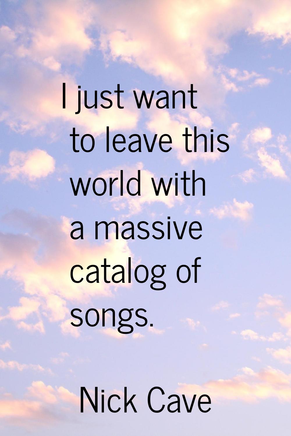 I just want to leave this world with a massive catalog of songs.