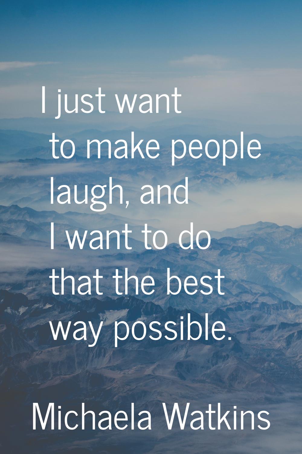 I just want to make people laugh, and I want to do that the best way possible.