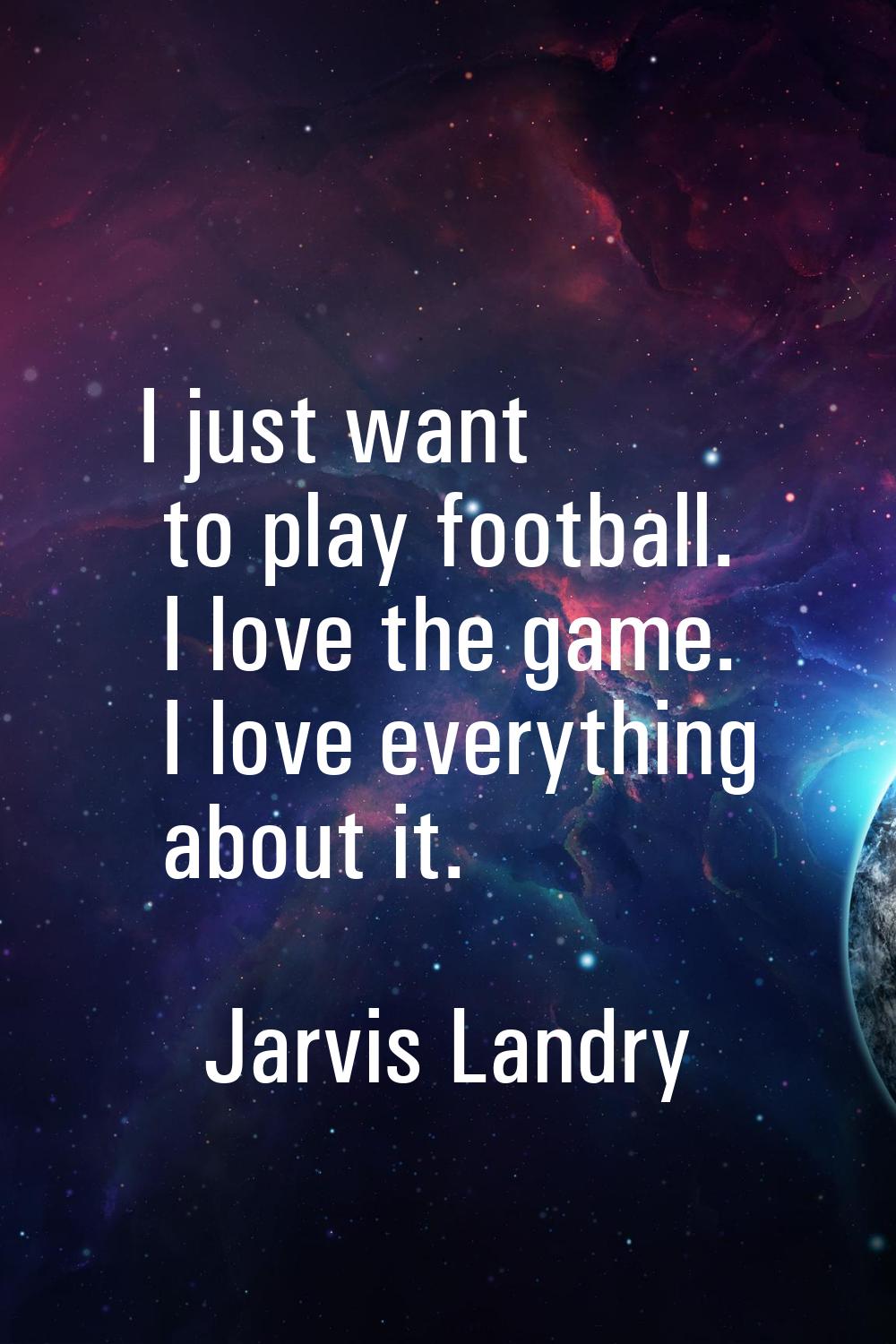 I just want to play football. I love the game. I love everything about it.