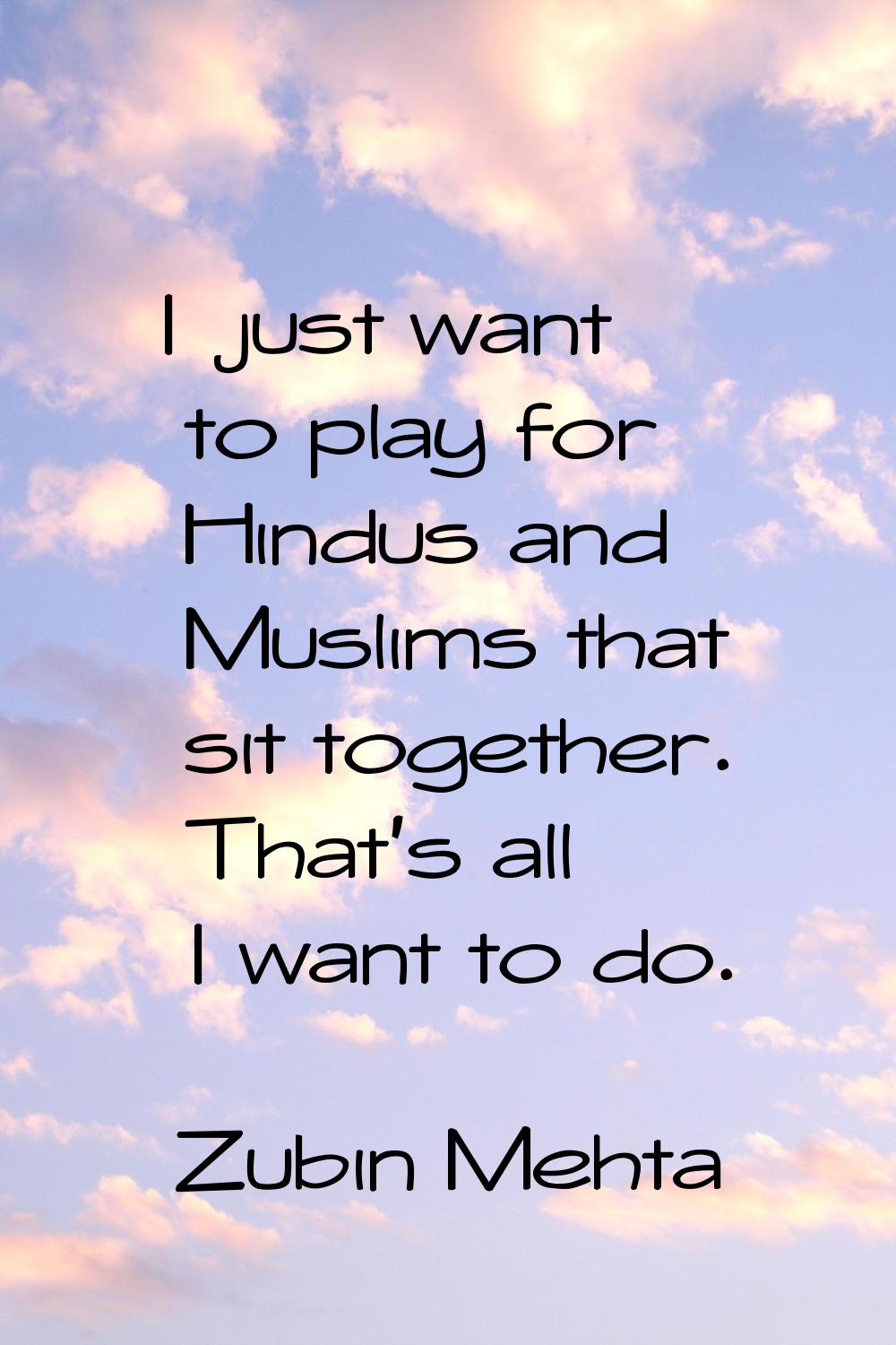 I just want to play for Hindus and Muslims that sit together. That's all I want to do.