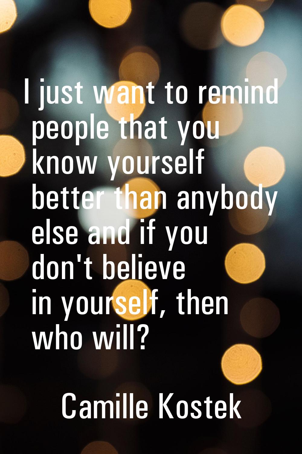 I just want to remind people that you know yourself better than anybody else and if you don't belie